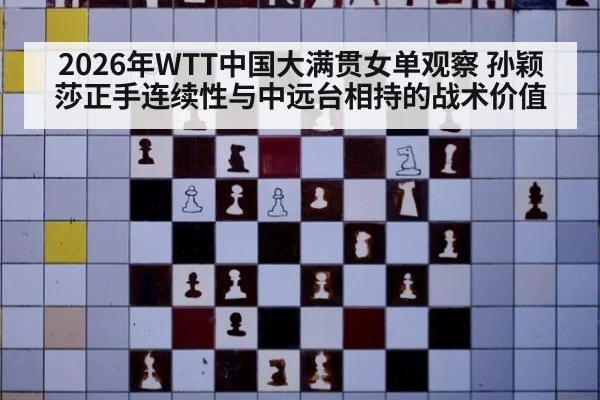 2026年WTT中国大满贯女单观察 孙颖莎正手连续性与中远台相持的战术价值