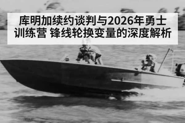 库明加续约谈判与2026年勇士训练营 锋线轮换变量的深度解析