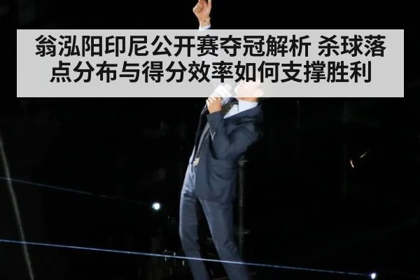 翁泓阳印尼公开赛夺冠解析 杀球落点分布与得分效率如何支撑胜利