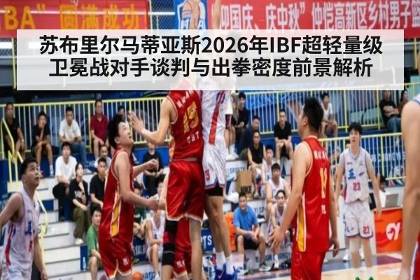 苏布里尔马蒂亚斯2026年IBF超轻量级卫冕战对手谈判与出拳密度前景解析