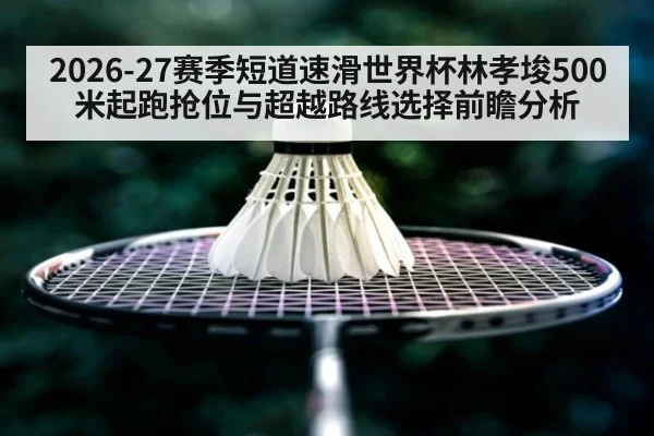 2026-27赛季短道速滑世界杯林孝埈500米起跑抢位与超越路线选择前瞻分析