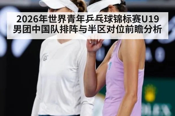 2026年世界青年乒乓球锦标赛U19男团中国队排阵与半区对位前瞻分析（nine game）